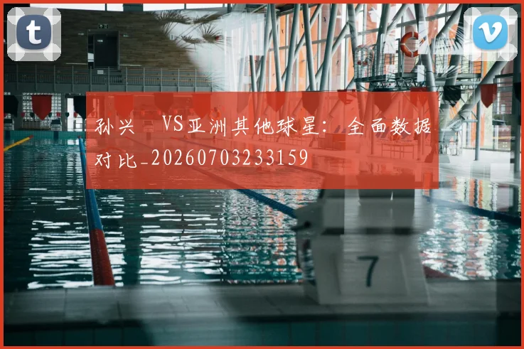 孙兴慜VS亚洲其他球星：全面数据对比_20260703233159