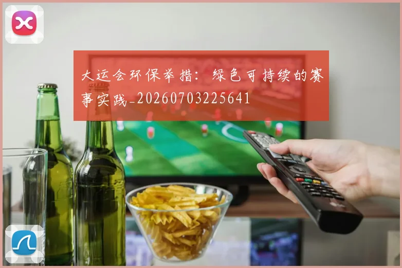 大运会环保举措：绿色可持续的赛事实践_20260703225641