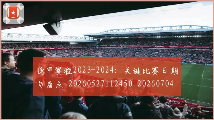 德甲赛程2023-2024：关键比赛日期与看点_20260527112450_20260704173601