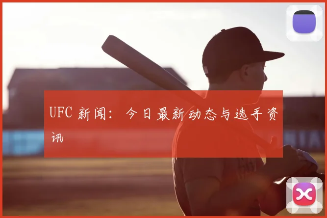 UFC 新闻：今日最新动态与选手资讯