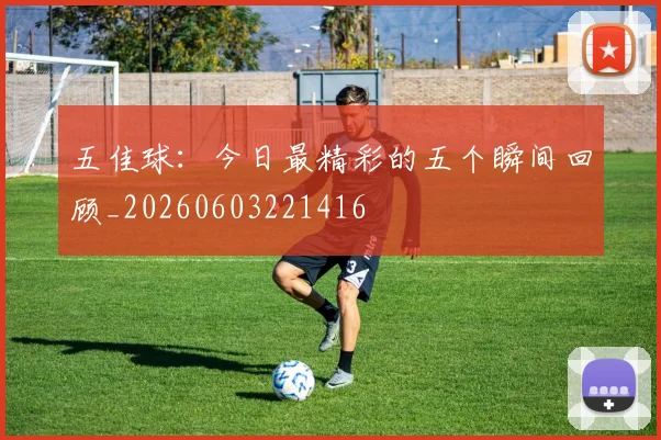 五佳球：今日最精彩的五个瞬间回顾_20260603221416