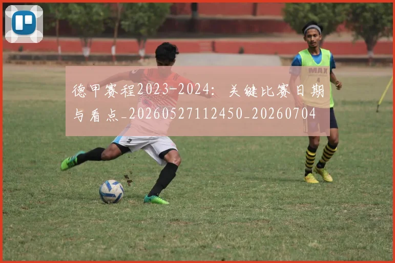 德甲赛程2023-2024：关键比赛日期与看点_20260527112450_20260704173601