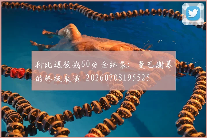 科比退役战60分全纪录:曼巴谢幕的终极表演_20260708195525