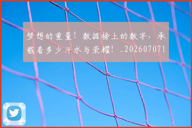 梦想的重量！数据榜上的数字，承载着多少汗水与荣耀！_20260707145940_20260731183235