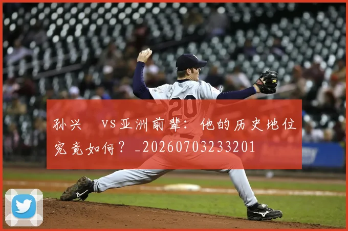 孙兴慜vs亚洲前辈：他的历史地位究竟如何？_20260703233201