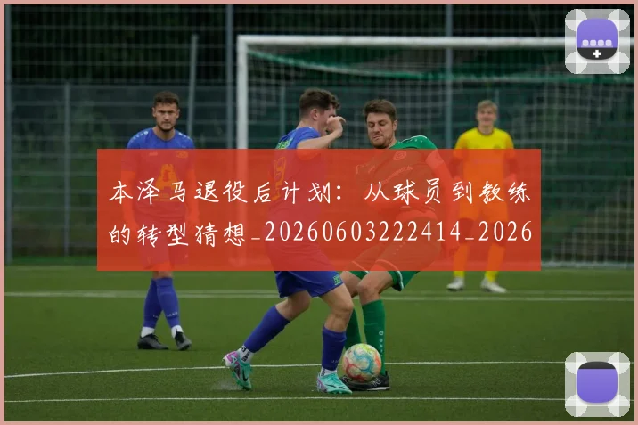 本泽马退役后计划:从球员到教练的转型猜想_20260603222414_20260707022011