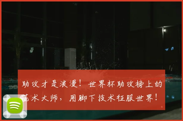 助攻才是浪漫！世界杯助攻榜上的艺术大师，用脚下技术征服世界！_20260703220603