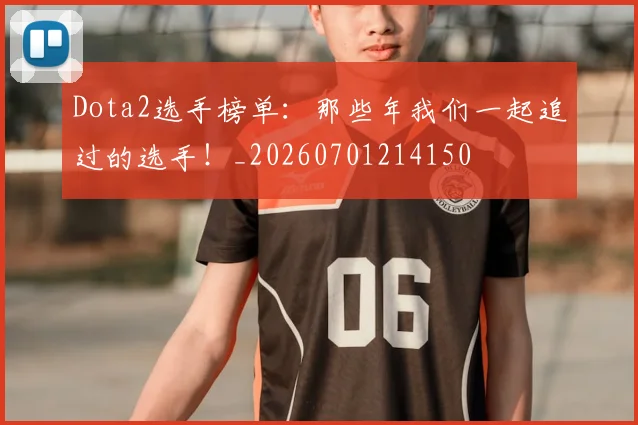Dota2选手榜单：那些年我们一起追过的选手！_20260701214150