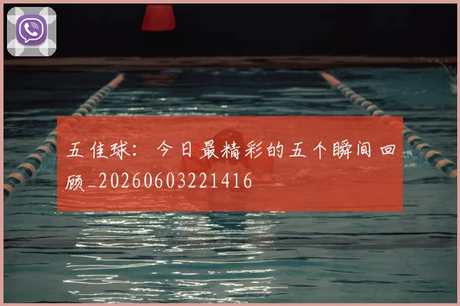 五佳球：今日最精彩的五个瞬间回顾_20260603221416