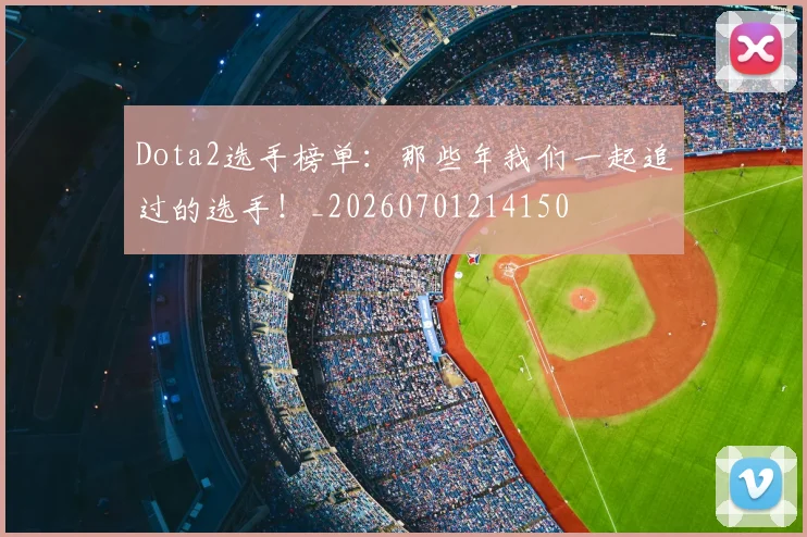 Dota2选手榜单：那些年我们一起追过的选手！_20260701214150