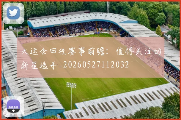 大运会田径赛事前瞻：值得关注的新星选手_20260527112032