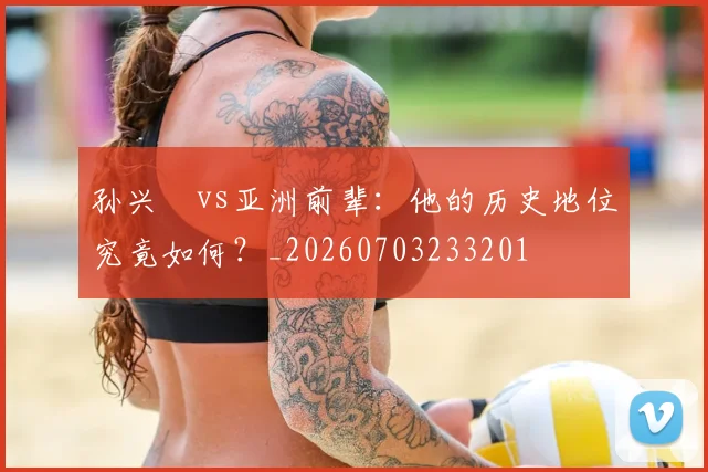 孙兴慜vs亚洲前辈：他的历史地位究竟如何？_20260703233201