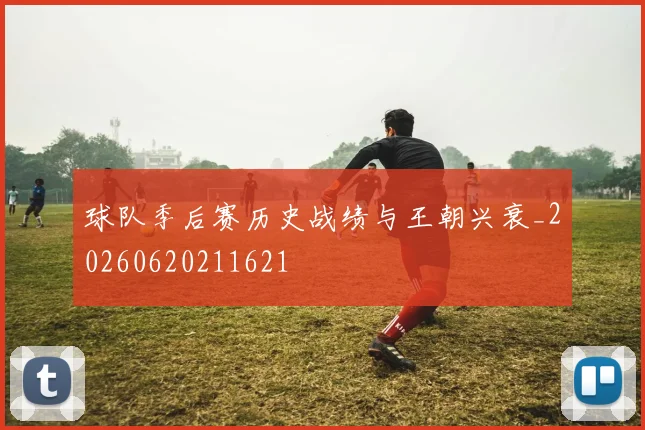 球队季后赛历史战绩与王朝兴衰_20260620211621