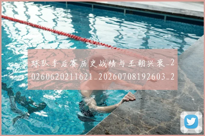 球队季后赛历史战绩与王朝兴衰_20260620211621_20260708192603_20260802161522