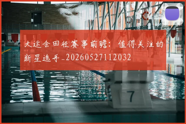 大运会田径赛事前瞻：值得关注的新星选手_20260527112032