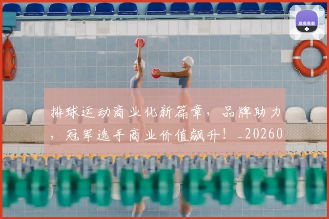排球运动商业化新篇章，品牌助力，冠军选手商业价值飙升！_20260707015458