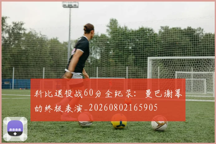 科比退役战60分全纪录:曼巴谢幕的终极表演_20260802165905